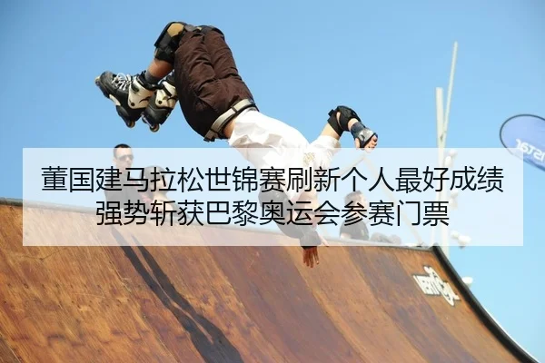 董国建马拉松世锦赛刷新个人最好成绩 强势斩获巴黎奥运会参赛门票
