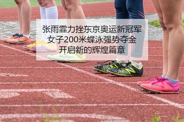 张雨霏力挫东京奥运新冠军 女子200米蝶泳强势夺金 开启新的辉煌篇章